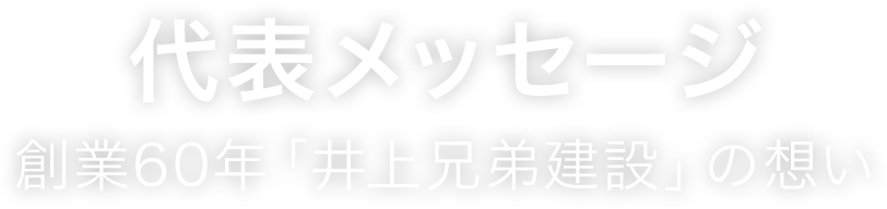 代表メッセージ　創業60年「井上兄弟建設」の想い