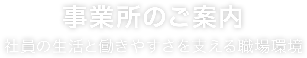 事業所のご案内　社員の生活と働きやすさを支える職場環境